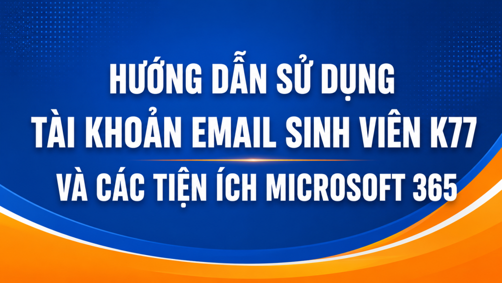 HƯỚNG DẪN SỬ DỤNG TÀI KHOẢN EMAIL SINH VIÊN K77 VÀ CÁC TIỆN ÍCH MICROSOFT 365